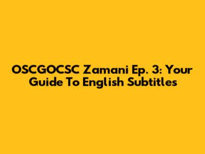 OSCGOCSC Zamani Ep. 3: Your Guide To English Subtitles