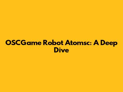OSCGame Robot Atomsc: A Deep Dive