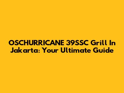 OSCHURRICANE 39SSC Grill In Jakarta: Your Ultimate Guide
