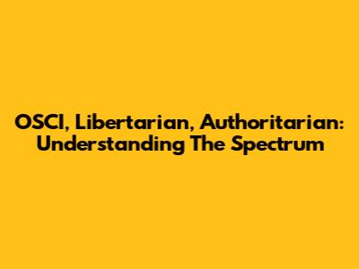 OSCI, Libertarian, Authoritarian: Understanding The Spectrum