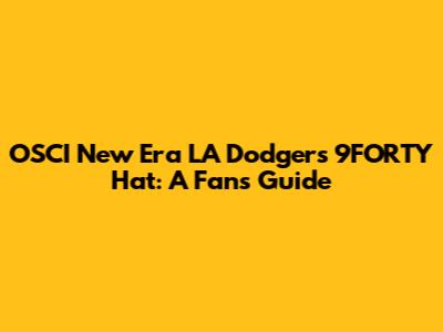 OSCI New Era LA Dodgers 9FORTY Hat: A Fan's Guide