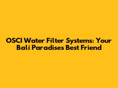 OSCI Water Filter Systems: Your Bali Paradise's Best Friend