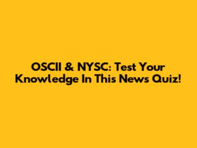 OSCII & NYSC: Test Your Knowledge In This News Quiz!