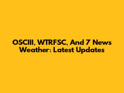 OSCIII, WTRFSC, And 7 News Weather: Latest Updates