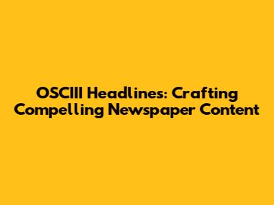 OSCIII Headlines: Crafting Compelling Newspaper Content