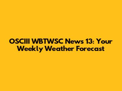 OSCIII WBTWSC News 13: Your Weekly Weather Forecast