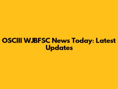 OSCIII WJBFSC News Today: Latest Updates