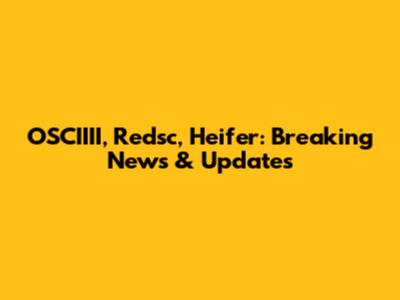OSCIIII, Redsc, Heifer: Breaking News & Updates
