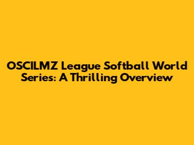 OSCILMZ League Softball World Series: A Thrilling Overview