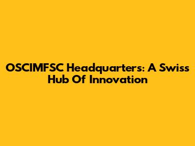 OSCIMFSC Headquarters: A Swiss Hub Of Innovation