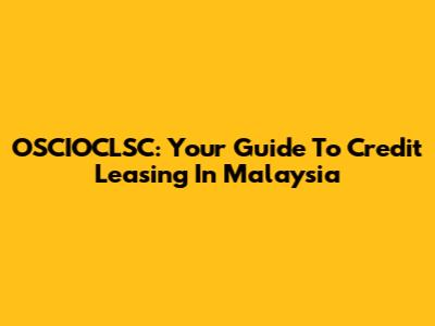OSCIOCLSC: Your Guide To Credit Leasing In Malaysia