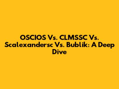 OSCIOS Vs. CLMSSC Vs. Scalexandersc Vs. Bublik: A Deep Dive