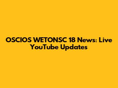 OSCIOS WETONSC 18 News: Live YouTube Updates