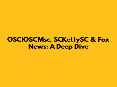 OSCIOSCMsc, SCKellySC & Fox News: A Deep Dive