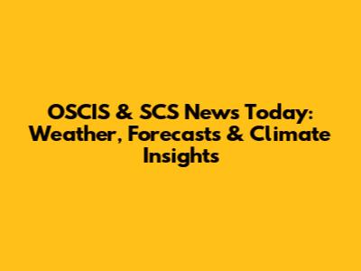 OSCIS & SCS News Today: Weather, Forecasts & Climate Insights