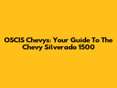 OSCIS Chevys: Your Guide To The Chevy Silverado 1500