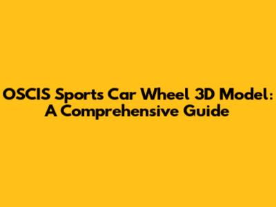 OSCIS Sports Car Wheel 3D Model: A Comprehensive Guide