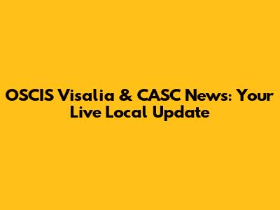 OSCIS Visalia & CASC News: Your Live Local Update