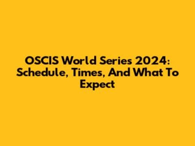 OSCIS World Series 2024: Schedule, Times, And What To Expect