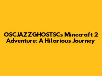 OSCJAZZGHOSTSC's Minecraft 2 Adventure: A Hilarious Journey