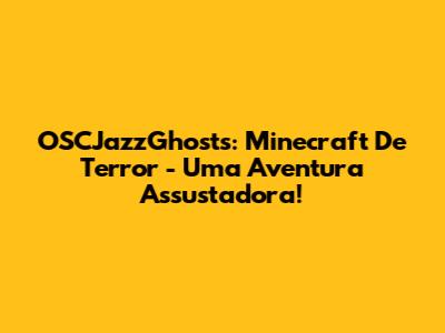 OSCJazzGhosts: Minecraft De Terror - Uma Aventura Assustadora!