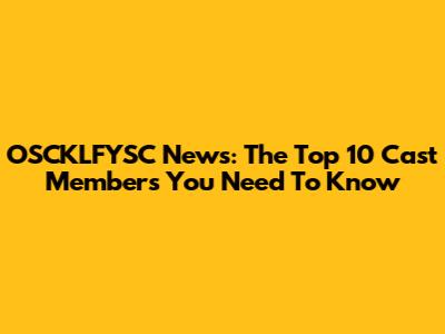 OSCKLFYSC News: The Top 10 Cast Members You Need To Know