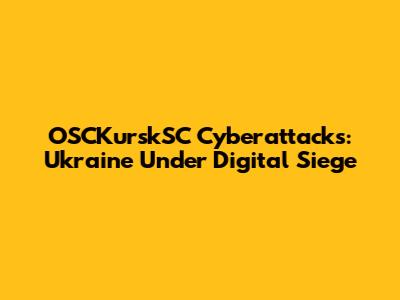 OSCKurskSC Cyberattacks: Ukraine Under Digital Siege