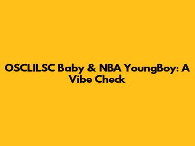OSCLILSC Baby & NBA YoungBoy: A Vibe Check