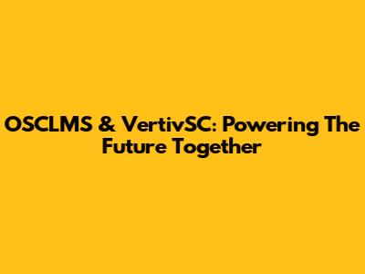 OSCLMS & VertivSC: Powering The Future Together