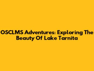 OSCLMS Adventures: Exploring The Beauty Of Lake Tarnita