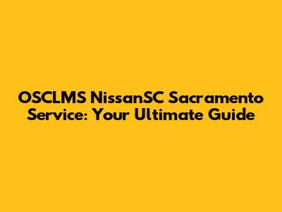 OSCLMS NissanSC Sacramento Service: Your Ultimate Guide