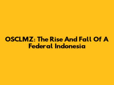 OSCLMZ: The Rise And Fall Of A Federal Indonesia