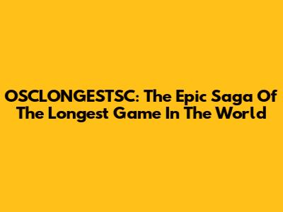 OSCLONGESTSC: The Epic Saga Of The Longest Game In The World