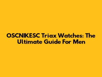 OSCNIKESC Triax Watches: The Ultimate Guide For Men
