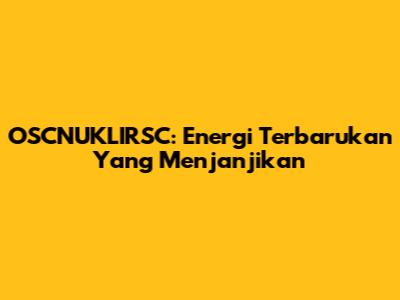 OSCNUKLIRSC: Energi Terbarukan Yang Menjanjikan