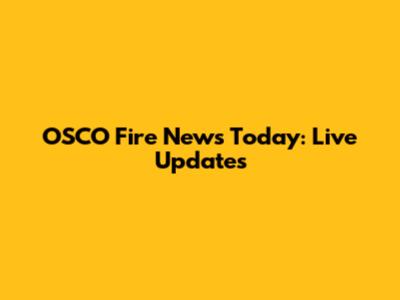 OSCO Fire News Today: Live Updates