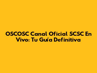 OSCOSC Canal Oficial SCSC En Vivo: Tu Guía Definitiva