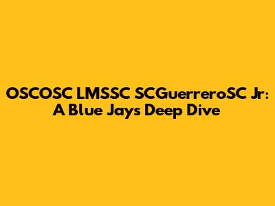 OSCOSC LMSSC SCGuerreroSC Jr: A Blue Jays Deep Dive