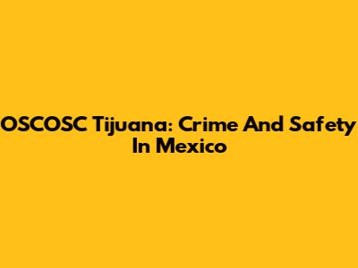 OSCOSC Tijuana: Crime And Safety In Mexico