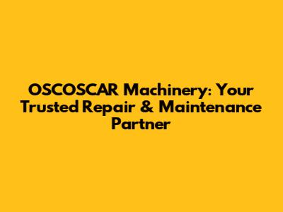 OSCOSCAR Machinery: Your Trusted Repair & Maintenance Partner