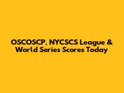 OSCOSCP, NYCSCS League & World Series Scores Today