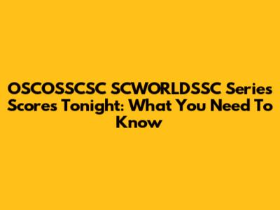 OSCOSSCSC SCWORLDSSC Series Scores Tonight: What You Need To Know