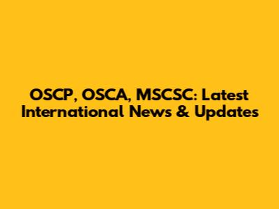 OSCP, OSCA, MSCSC: Latest International News & Updates