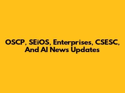OSCP, SEiOS, Enterprises, CSESC, And AI News Updates