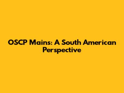 OSCP Mains: A South American Perspective