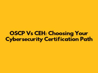 OSCP Vs CEH: Choosing Your Cybersecurity Certification Path