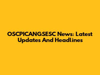 OSCPICANGSESC News: Latest Updates And Headlines