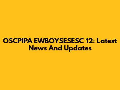 OSCPIPA EWBOYSESESC 12: Latest News And Updates
