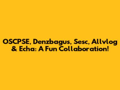 OSCPSE, Denzbagus, Sesc, Allvlog & Echa: A Fun Collaboration!