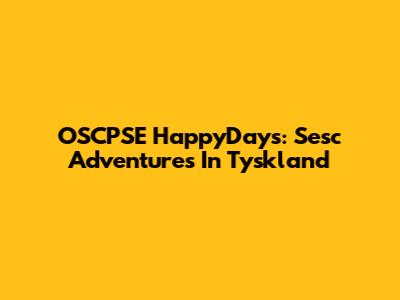 OSCPSE HappyDays: Sesc Adventures In Tyskland